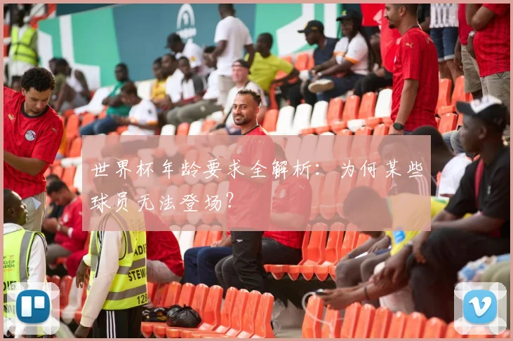 世界杯年龄要求全解析：为何某些球员无法登场？