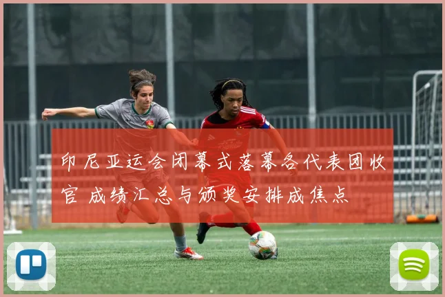 印尼亚运会闭幕式落幕各代表团收官 成绩汇总与颁奖安排成焦点