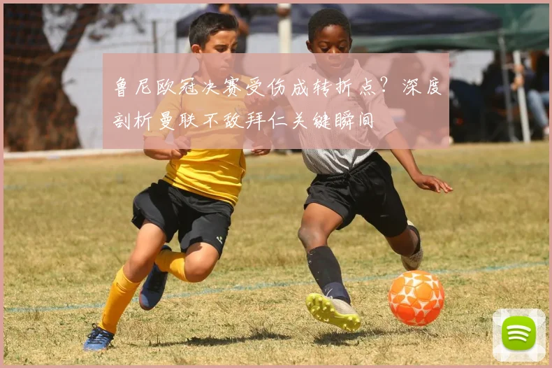鲁尼欧冠决赛受伤成转折点？深度剖析曼联不敌拜仁关键瞬间
