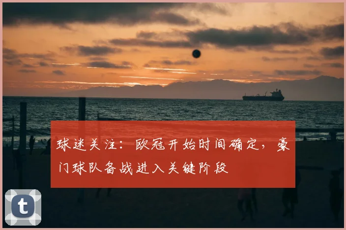 球迷关注：欧冠开始时间确定，豪门球队备战进入关键阶段