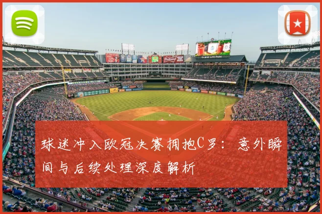 球迷冲入欧冠决赛拥抱C罗：意外瞬间与后续处理深度解析