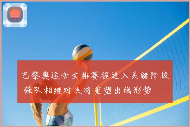 巴黎奥运会女排赛程进入关键阶段 强队相继对决将重塑出线形势