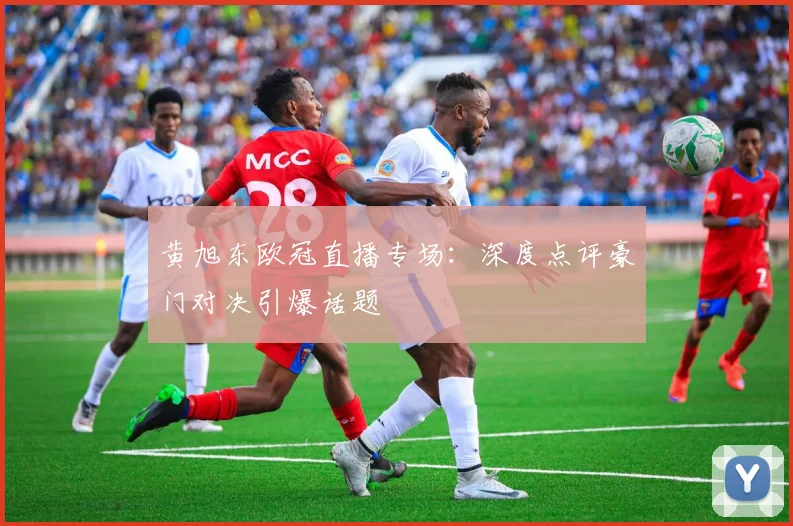 黄旭东欧冠直播专场：深度点评豪门对决引爆话题