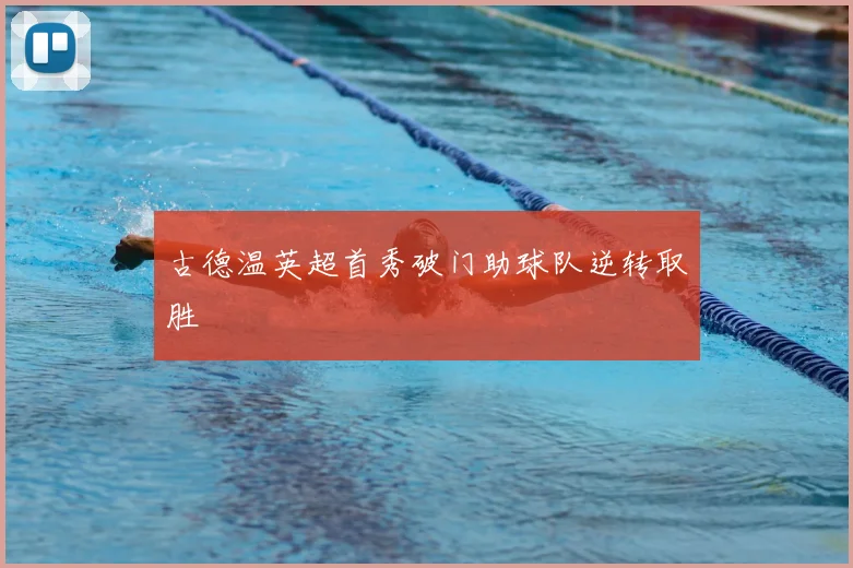 古德温英超首秀破门助球队逆转取胜