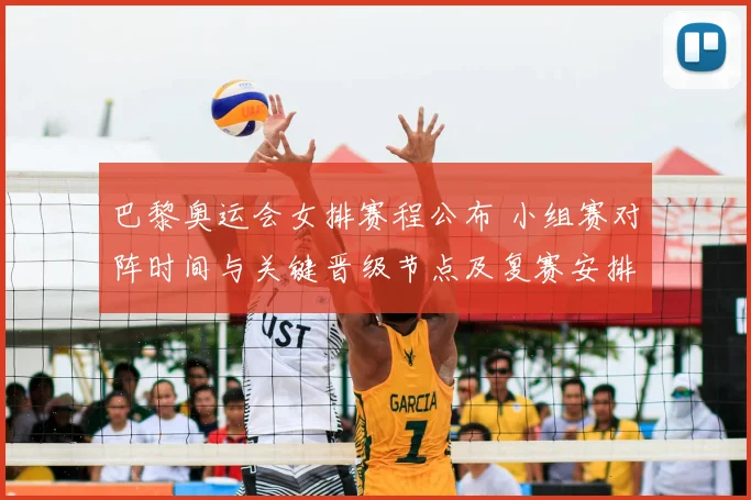 巴黎奥运会女排赛程公布 小组赛对阵时间与关键晋级节点及复赛安排