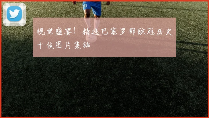 视觉盛宴！精选巴塞罗那欧冠历史十佳图片集锦