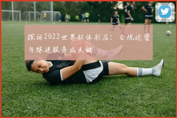 探访2022世界杯体彩店：合规运营与球迷服务成关键