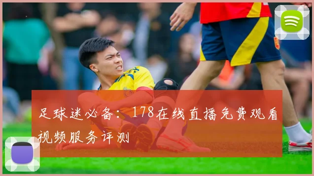 足球迷必备：178在线直播免费观看视频服务评测