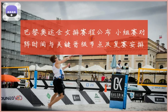 巴黎奥运会女排赛程公布 小组赛对阵时间与关键晋级节点及复赛安排