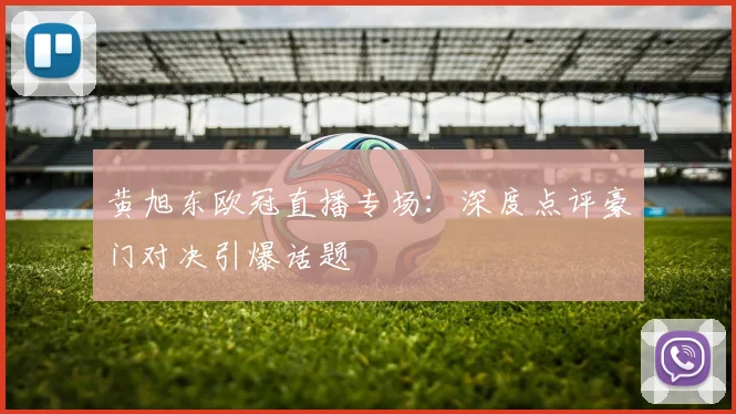 黄旭东欧冠直播专场：深度点评豪门对决引爆话题