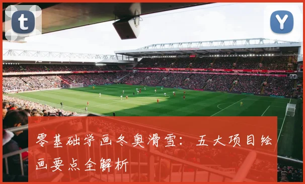 零基础学画冬奥滑雪：五大项目绘画要点全解析