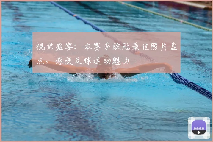 视觉盛宴：本赛季欧冠最佳照片盘点，感受足球运动魅力