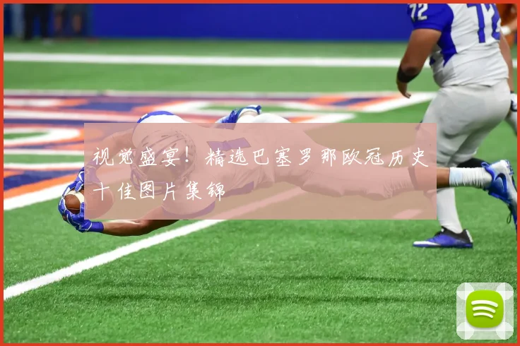 视觉盛宴！精选巴塞罗那欧冠历史十佳图片集锦