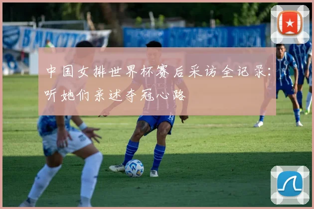 中国女排世界杯赛后采访全记录：听她们亲述夺冠心路