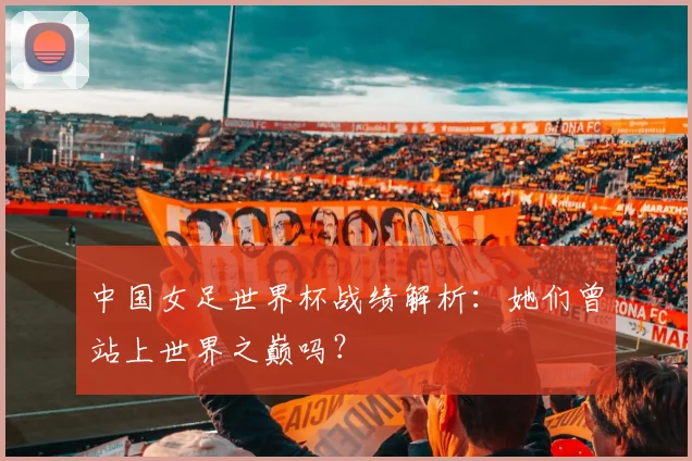 中国女足世界杯战绩解析：她们曾站上世界之巅吗？
