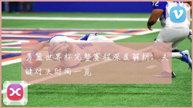 男篮世界杯完整赛程深度解析:关键对决时间一览