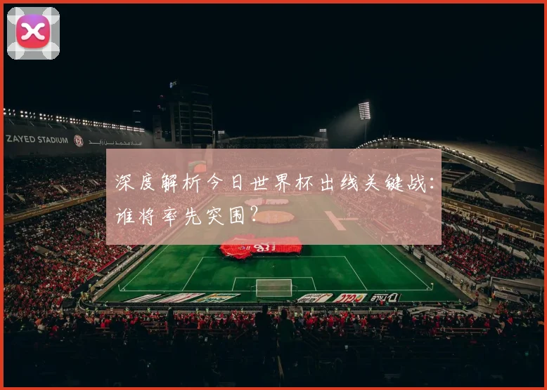 深度解析今日世界杯出线关键战:谁将率先突围?