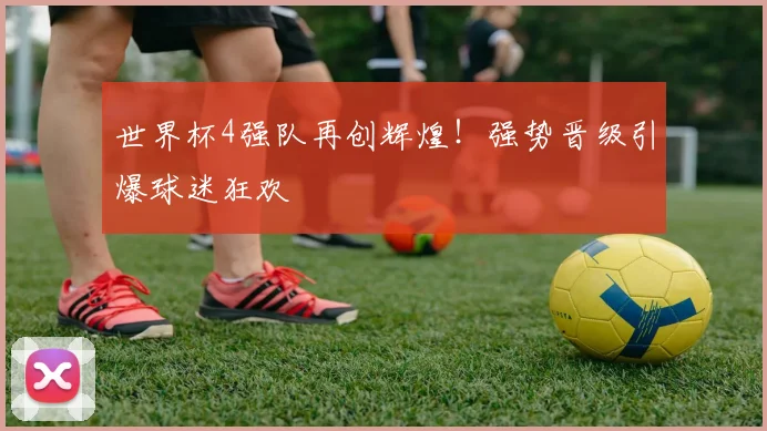 世界杯4强队再创辉煌!强势晋级引爆球迷狂欢