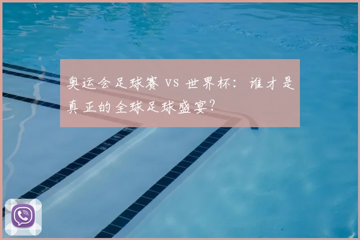 奥运会足球赛 vs 世界杯：谁才是真正的全球足球盛宴？