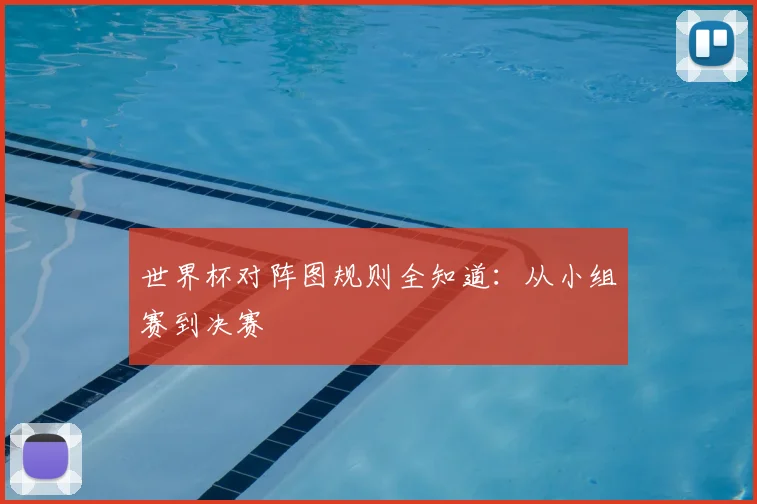 世界杯对阵图规则全知道:从小组赛到决赛