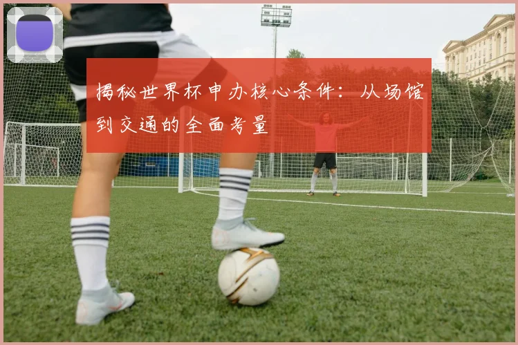 揭秘世界杯申办核心条件:从场馆到交通的全面考量