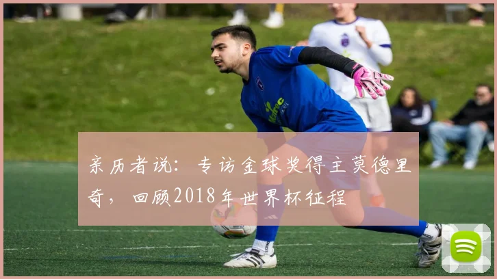 亲历者说：专访金球奖得主莫德里奇，回顾2018年世界杯征程