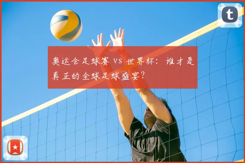 奥运会足球赛 vs 世界杯：谁才是真正的全球足球盛宴？