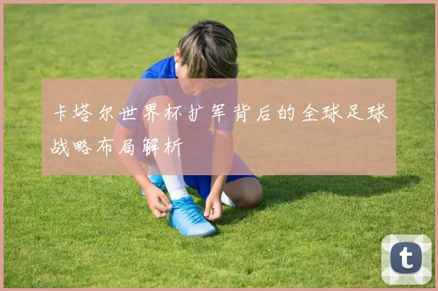 卡塔尔世界杯扩军背后的全球足球战略布局解析