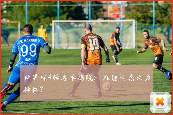 世界杯4强名单揭晓:谁能问鼎大力神杯?