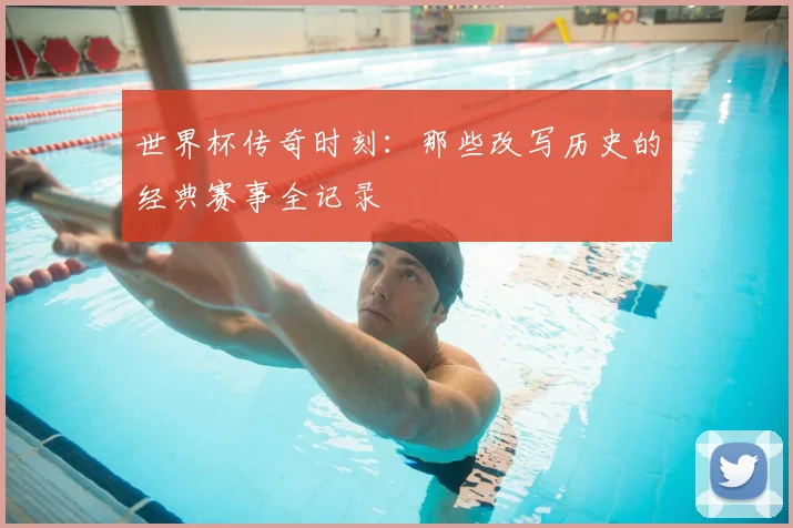 世界杯传奇时刻:那些改写历史的经典赛事全记录