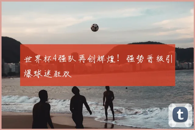 世界杯4强队再创辉煌!强势晋级引爆球迷狂欢