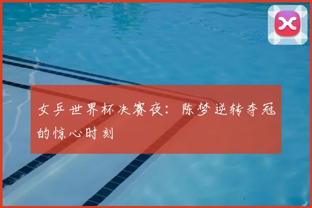女乒世界杯决赛夜：陈梦逆转夺冠的惊心时刻