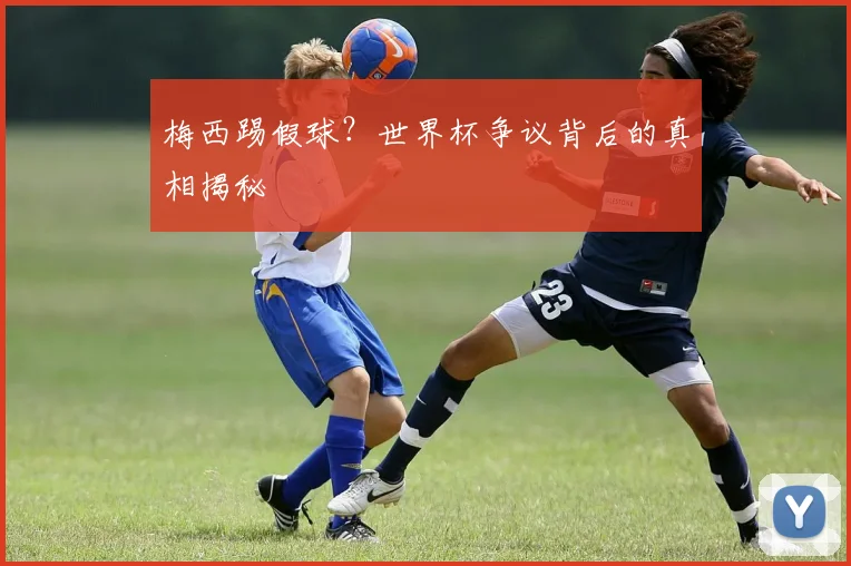 梅西踢假球？世界杯争议背后的真相揭秘