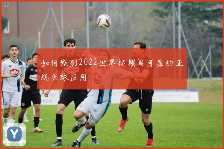 如何甄别2022世界杯期间可靠的正规买球应用