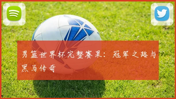 男篮世界杯完整赛果:冠军之路与黑马传奇