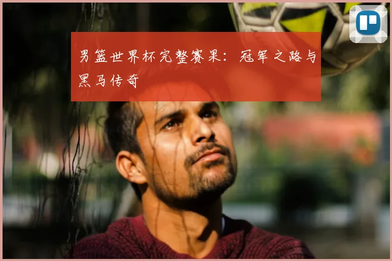 男篮世界杯完整赛果:冠军之路与黑马传奇