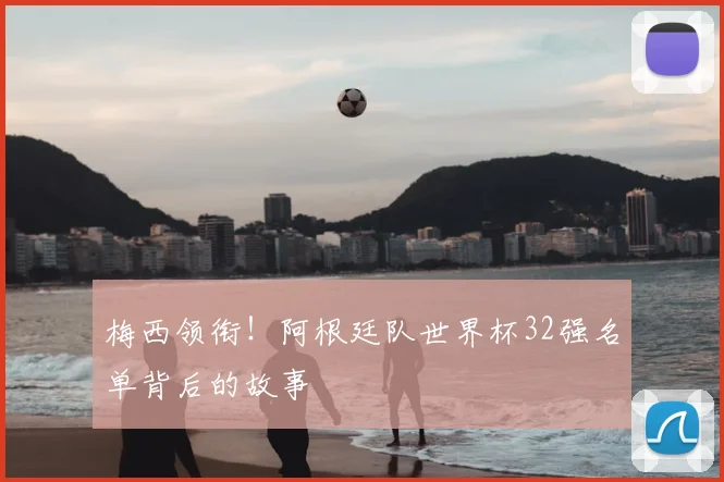 梅西领衔！阿根廷队世界杯32强名单背后的故事