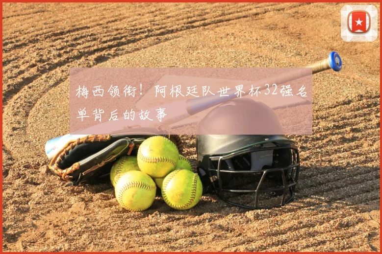 梅西领衔！阿根廷队世界杯32强名单背后的故事