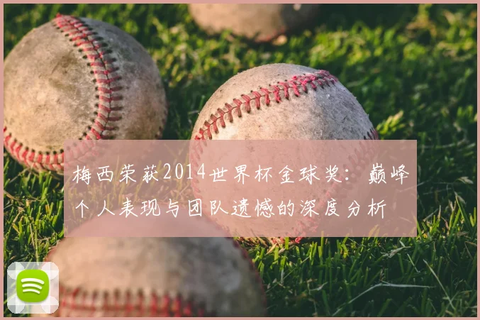 梅西荣获2014世界杯金球奖：巅峰个人表现与团队遗憾的深度分析