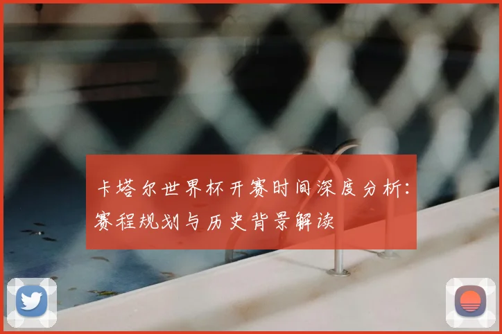 卡塔尔世界杯开赛时间深度分析：赛程规划与历史背景解读