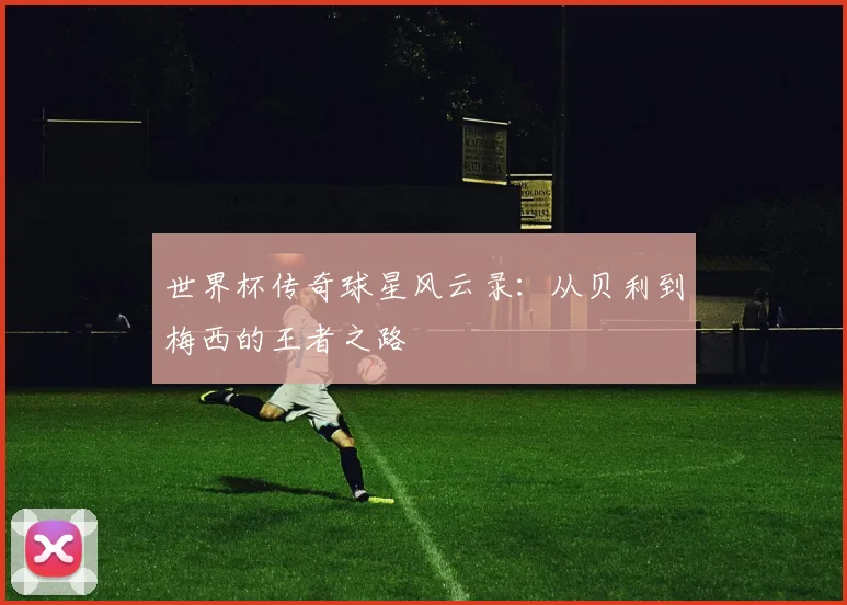 世界杯传奇球星风云录:从贝利到梅西的王者之路