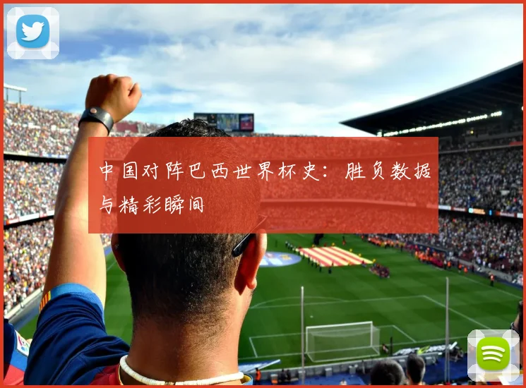 中国对阵巴西世界杯史：胜负数据与精彩瞬间