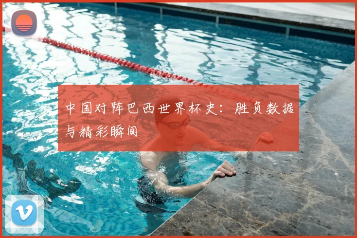 中国对阵巴西世界杯史：胜负数据与精彩瞬间