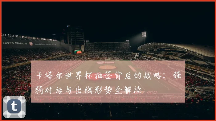 卡塔尔世界杯抽签背后的战略：强弱对话与出线形势全解读