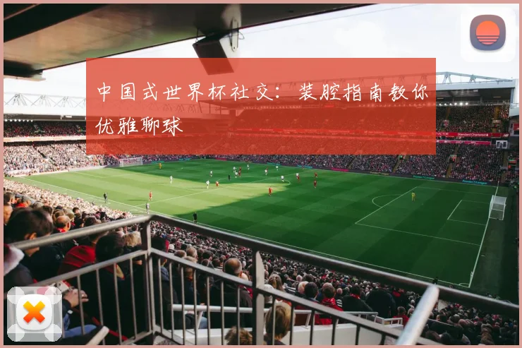 中国式世界杯社交：装腔指南教你优雅聊球