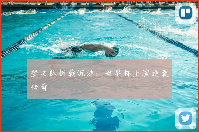 梦之队折戟沉沙，世界杯上演逆袭传奇