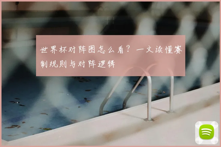 世界杯对阵图怎么看?一文读懂赛制规则与对阵逻辑