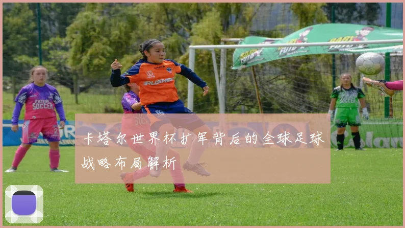 卡塔尔世界杯扩军背后的全球足球战略布局解析