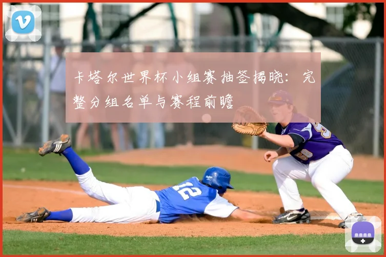 卡塔尔世界杯小组赛抽签揭晓：完整分组名单与赛程前瞻