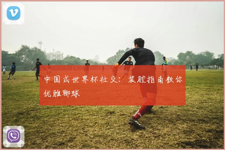 中国式世界杯社交：装腔指南教你优雅聊球